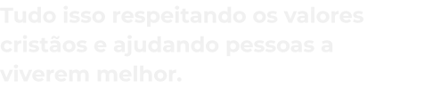 tudo_isso_respeitando_os_valores_crist_os_e_ajudando_pessoas_a_viverem_melhor_mobile